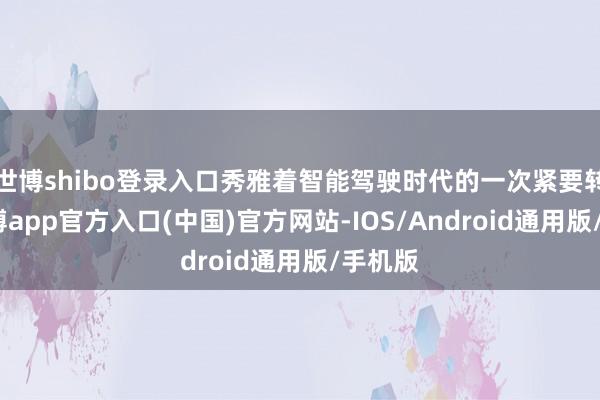 世博shibo登录入口秀雅着智能驾驶时代的一次紧要转型-世博app官方入口(中国)官方网站-IOS/Android通用版/手机版