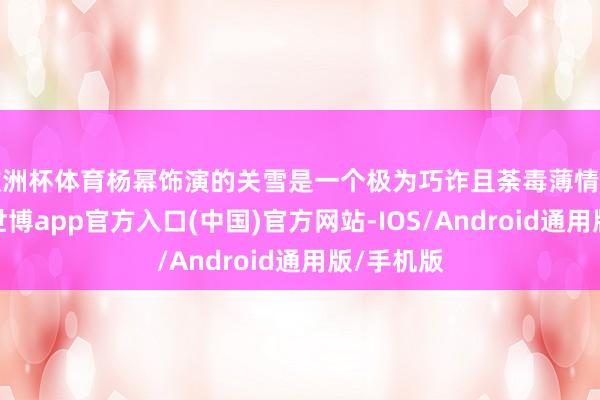 欧洲杯体育杨幂饰演的关雪是一个极为巧诈且荼毒薄情的女密探-世博app官方入口(中国)官方网站-IOS/Android通用版/手机版