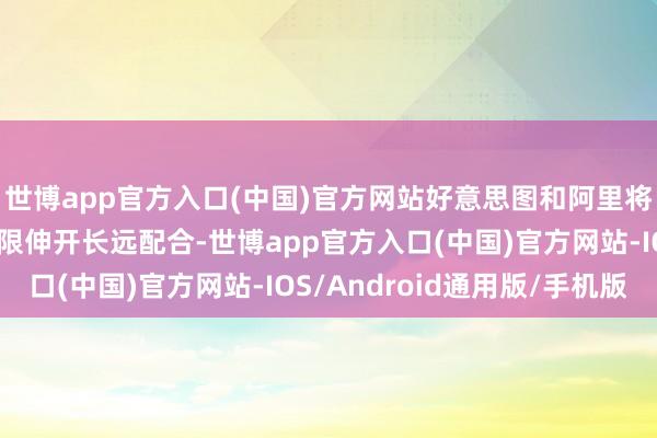 世博app官方入口(中国)官方网站好意思图和阿里将在电商和模子竖立界限伸开长远配合-世博app官方入口(中国)官方网站-IOS/Android通用版/手机版