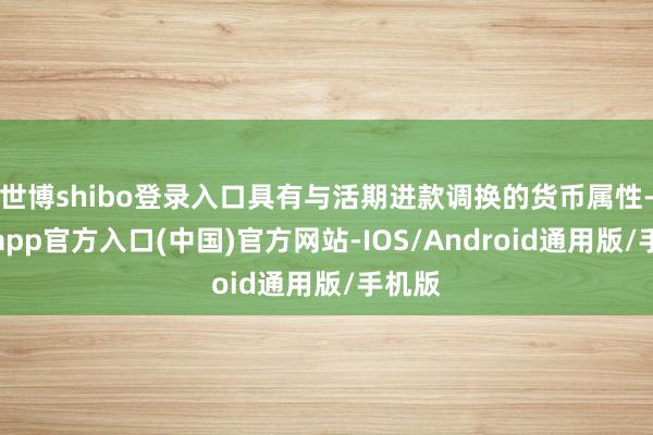 世博shibo登录入口具有与活期进款调换的货币属性-世博app官方入口(中国)官方网站-IOS/Android通用版/手机版