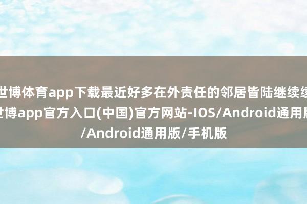 世博体育app下载最近好多在外责任的邻居皆陆继续续回家了-世博app官方入口(中国)官方网站-IOS/Android通用版/手机版