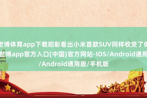 世博体育app下载昭彰看出小米首款SUV同样收受了低风阻瞎想-世博app官方入口(中国)官方网站-IOS/Android通用版/手机版