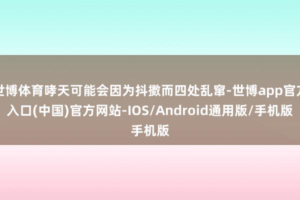 世博体育哮天可能会因为抖擞而四处乱窜-世博app官方入口(中国)官方网站-IOS/Android通用版/手机版