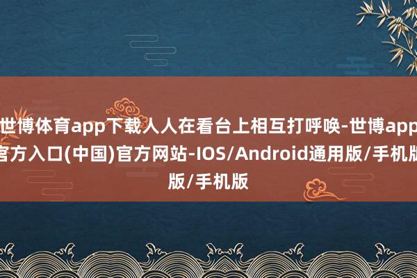 世博体育app下载人人在看台上相互打呼唤-世博app官方入口(中国)官方网站-IOS/Android通用版/手机版