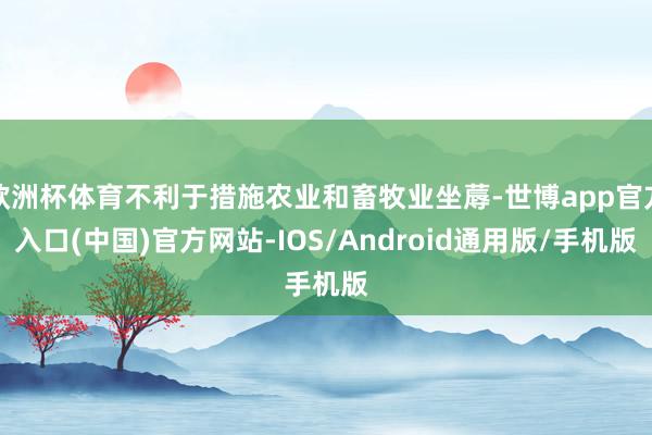 欧洲杯体育不利于措施农业和畜牧业坐蓐-世博app官方入口(中国)官方网站-IOS/Android通用版/手机版