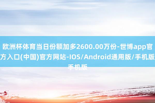 欧洲杯体育当日份额加多2600.00万份-世博app官方入口(中国)官方网站-IOS/Android通用版/手机版