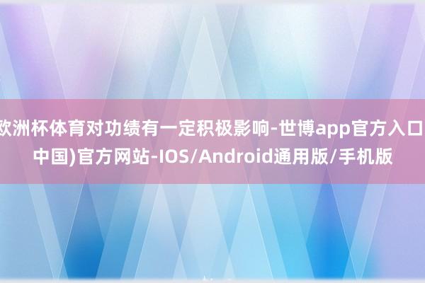 欧洲杯体育对功绩有一定积极影响-世博app官方入口(中国)官方网站-IOS/Android通用版/手机版