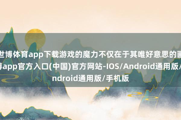 世博体育app下载游戏的魔力不仅在于其唯好意思的画面-世博app官方入口(中国)官方网站-IOS/Android通用版/手机版