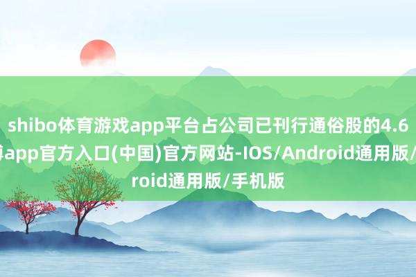 shibo体育游戏app平台占公司已刊行通俗股的4.6%-世博app官方入口(中国)官方网站-IOS/Android通用版/手机版