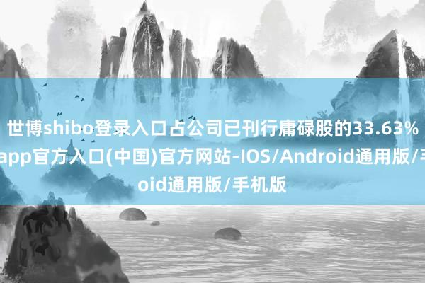 世博shibo登录入口占公司已刊行庸碌股的33.63%-世博app官方入口(中国)官方网站-IOS/Android通用版/手机版