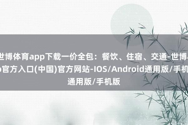 世博体育app下载一价全包：餐饮、住宿、交通-世博app官方入口(中国)官方网站-IOS/Android通用版/手机版