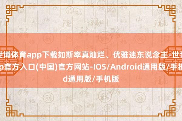 世博体育app下载如斯率真灿烂、优雅迷东说念主-世博app官方入口(中国)官方网站-IOS/Android通用版/手机版
