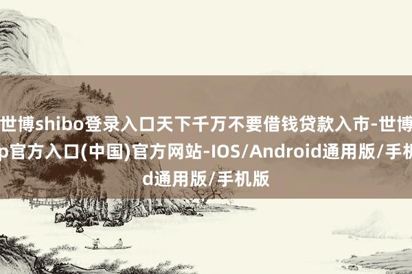 世博shibo登录入口天下千万不要借钱贷款入市-世博app官方入口(中国)官方网站-IOS/Android通用版/手机版