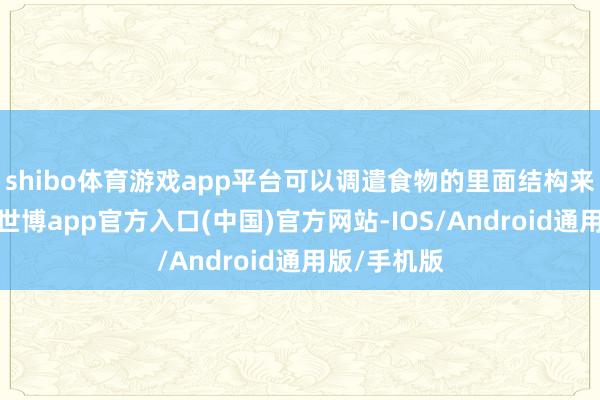 shibo体育游戏app平台可以调遣食物的里面结构来升迁口感-世博app官方入口(中国)官方网站-IOS/Android通用版/手机版