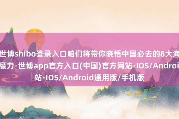 世博shibo登录入口咱们将带你晓悟中国必去的8大海滨城市的征象和魔力-世博app官方入口(中国)官方网站-IOS/Android通用版/手机版