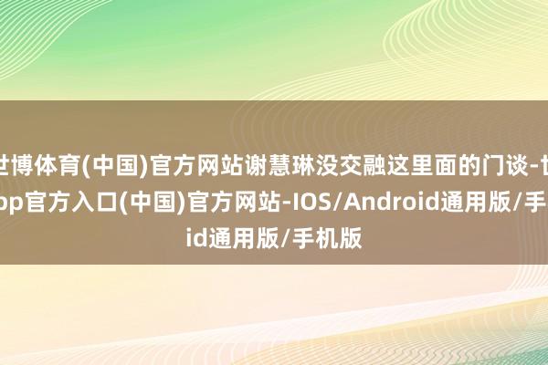 世博体育(中国)官方网站谢慧琳没交融这里面的门谈-世博app官方入口(中国)官方网站-IOS/Android通用版/手机版
