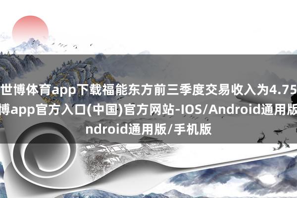 世博体育app下载福能东方前三季度交易收入为4.75亿元-世博app官方入口(中国)官方网站-IOS/Android通用版/手机版