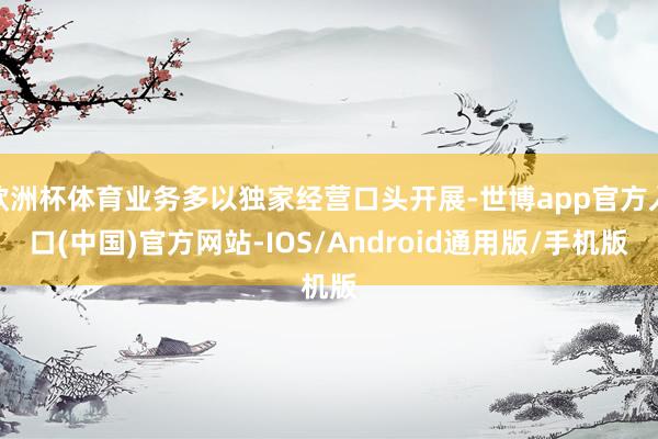 欧洲杯体育业务多以独家经营口头开展-世博app官方入口(中国)官方网站-IOS/Android通用版/手机版