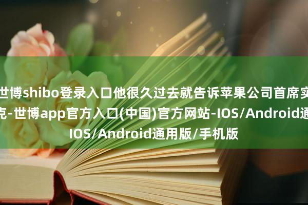 世博shibo登录入口他很久过去就告诉苹果公司首席实际官蒂姆·库克-世博app官方入口(中国)官方网站-IOS/Android通用版/手机版
