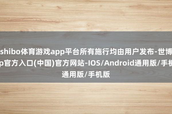 shibo体育游戏app平台所有施行均由用户发布-世博app官方入口(中国)官方网站-IOS/Android通用版/手机版