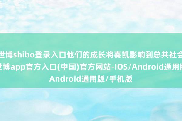 世博shibo登录入口他们的成长将奏凯影响到总共社会的改日-世博app官方入口(中国)官方网站-IOS/Android通用版/手机版