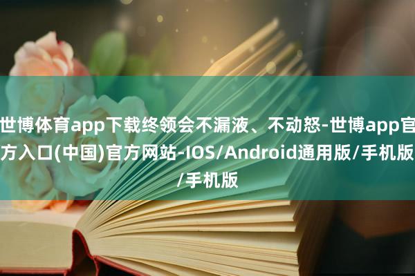 世博体育app下载终领会不漏液、不动怒-世博app官方入口(中国)官方网站-IOS/Android通用版/手机版