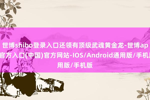 世博shibo登录入口还领有顶级武魂黄金龙-世博app官方入口(中国)官方网站-IOS/Android通用版/手机版