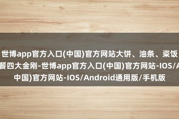 世博app官方入口(中国)官方网站大饼、油条、粢饭和豆乳被称为上海早餐四大金刚-世博app官方入口(中国)官方网站-IOS/Android通用版/手机版