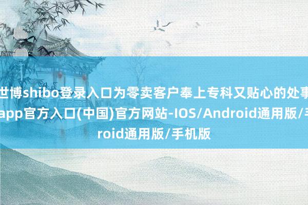 世博shibo登录入口为零卖客户奉上专科又贴心的处事-世博app官方入口(中国)官方网站-IOS/Android通用版/手机版