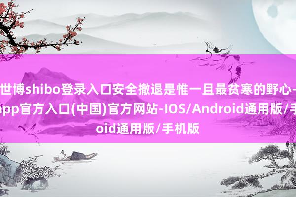 世博shibo登录入口安全撤退是惟一且最贫寒的野心-世博app官方入口(中国)官方网站-IOS/Android通用版/手机版