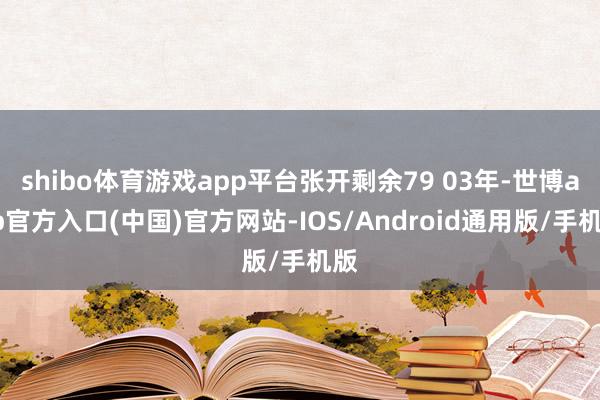 shibo体育游戏app平台张开剩余79 03年-世博app官方入口(中国)官方网站-IOS/Android通用版/手机版