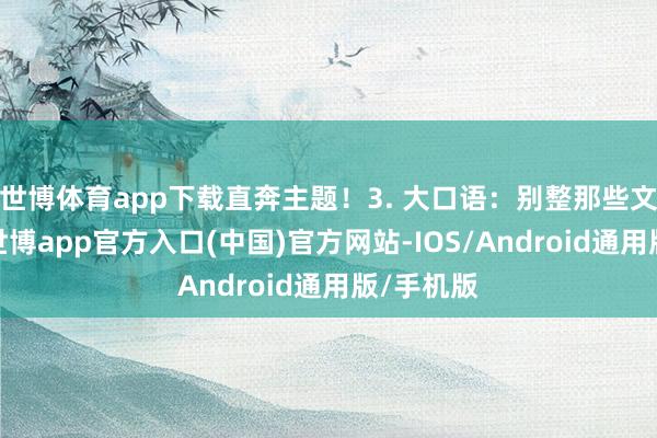 世博体育app下载直奔主题！3. 大口语：别整那些文绉绉的-世博app官方入口(中国)官方网站-IOS/Android通用版/手机版