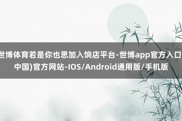 世博体育若是你也思加入饷店平台-世博app官方入口(中国)官方网站-IOS/Android通用版/手机版