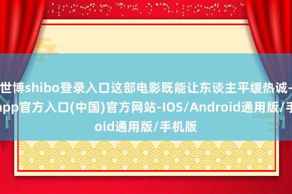 世博shibo登录入口这部电影既能让东谈主平缓热诚-世博app官方入口(中国)官方网站-IOS/Android通用版/手机版