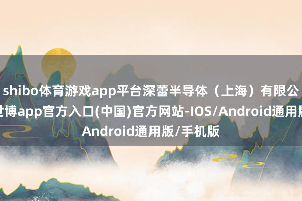 shibo体育游戏app平台深蕾半导体（上海）有限公司竖立-世博app官方入口(中国)官方网站-IOS/Android通用版/手机版