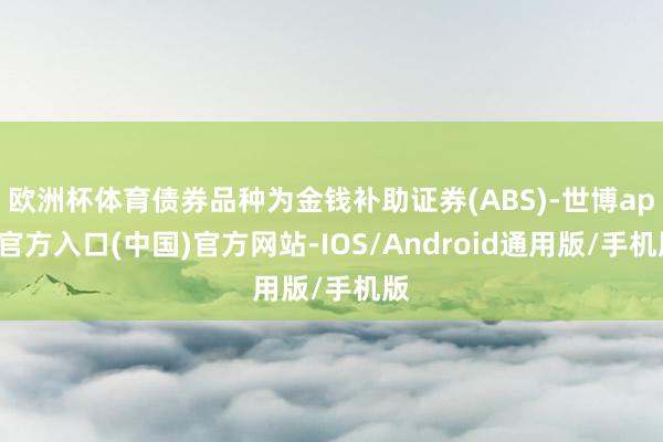 欧洲杯体育债券品种为金钱补助证券(ABS)-世博app官方入口(中国)官方网站-IOS/Android通用版/手机版