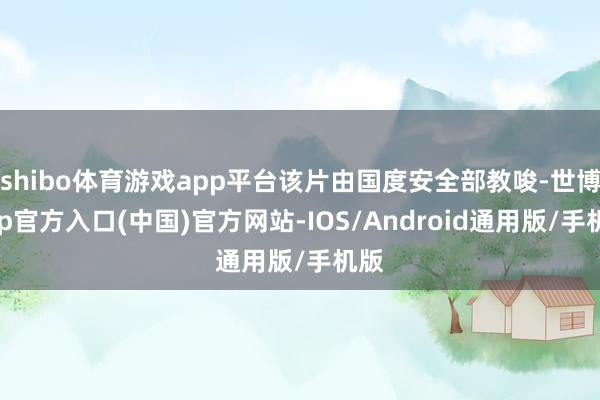 shibo体育游戏app平台该片由国度安全部教唆-世博app官方入口(中国)官方网站-IOS/Android通用版/手机版