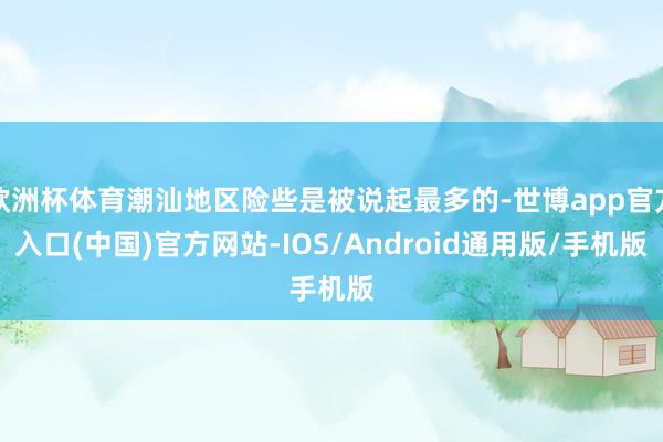欧洲杯体育潮汕地区险些是被说起最多的-世博app官方入口(中国)官方网站-IOS/Android通用版/手机版