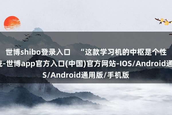 世博shibo登录入口    “这款学习机的中枢是个性化精确学系统-世博app官方入口(中国)官方网站-IOS/Android通用版/手机版