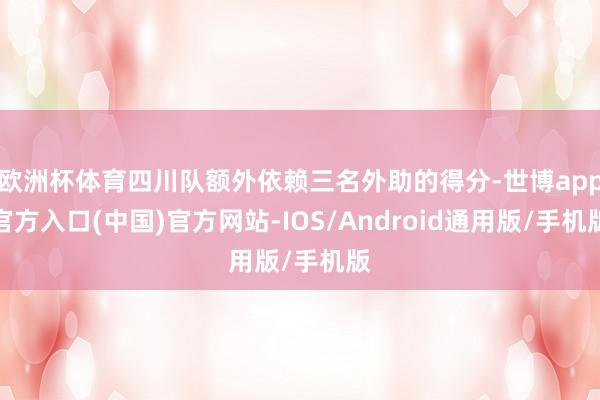 欧洲杯体育四川队额外依赖三名外助的得分-世博app官方入口(中国)官方网站-IOS/Android通用版/手机版