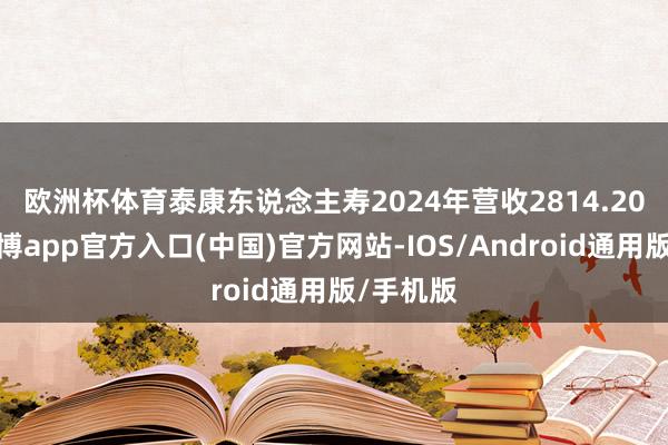 欧洲杯体育　　泰康东说念主寿2024年营收2814.20亿元-世博app官方入口(中国)官方网站-IOS/Android通用版/手机版