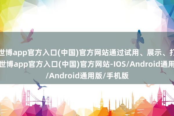世博app官方入口(中国)官方网站通过试用、展示、打卡等阵势-世博app官方入口(中国)官方网站-IOS/Android通用版/手机版