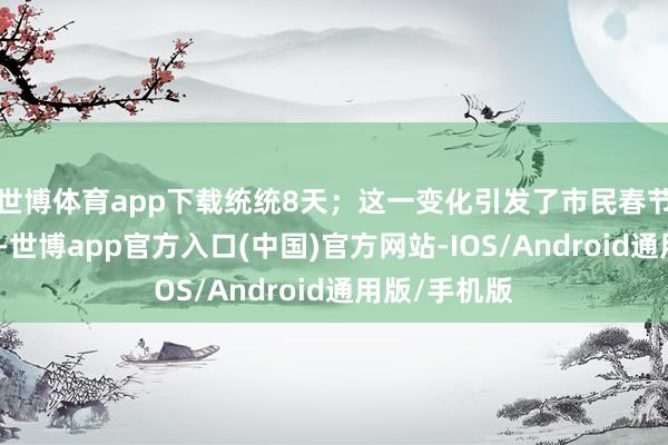 世博体育app下载统统8天；这一变化引发了市民春节出游的热心-世博app官方入口(中国)官方网站-IOS/Android通用版/手机版