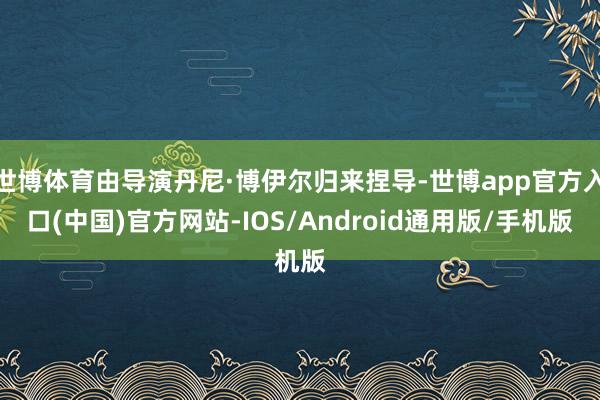 世博体育由导演丹尼·博伊尔归来捏导-世博app官方入口(中国)官方网站-IOS/Android通用版/手机版
