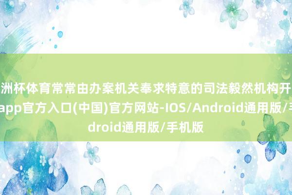 欧洲杯体育常常由办案机关奉求特意的司法毅然机构开展-世博app官方入口(中国)官方网站-IOS/Android通用版/手机版
