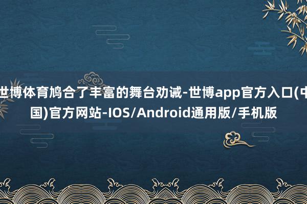 世博体育鸠合了丰富的舞台劝诫-世博app官方入口(中国)官方网站-IOS/Android通用版/手机版