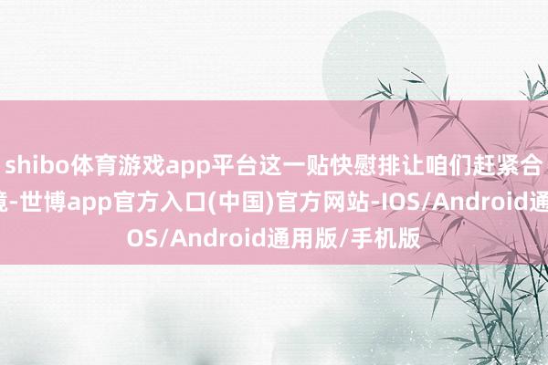 shibo体育游戏app平台这一贴快慰排让咱们赶紧合适了高原环境-世博app官方入口(中国)官方网站-IOS/Android通用版/手机版