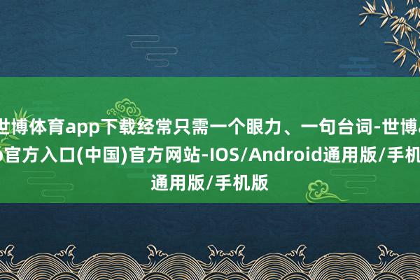 世博体育app下载经常只需一个眼力、一句台词-世博app官方入口(中国)官方网站-IOS/Android通用版/手机版