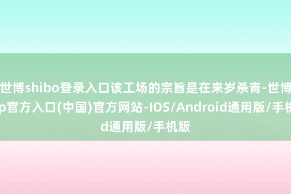 世博shibo登录入口该工场的宗旨是在来岁杀青-世博app官方入口(中国)官方网站-IOS/Android通用版/手机版