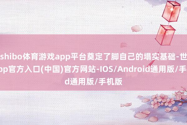 shibo体育游戏app平台奠定了脚自己的塌实基础-世博app官方入口(中国)官方网站-IOS/Android通用版/手机版